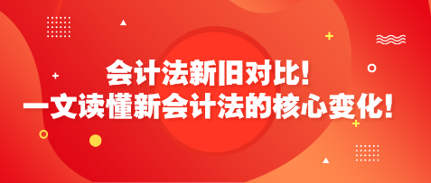 會計法新舊對比！一文讀懂新會計法的核心變化！