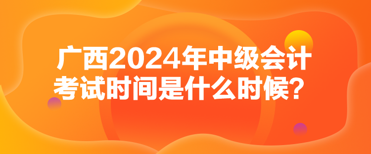 廣西2024年中級會計考試時間是什么時候？