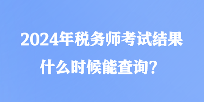 2024年稅務師考試結果什么時候能查詢？