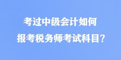 考過中級會計如何報考稅務(wù)師考試科目？