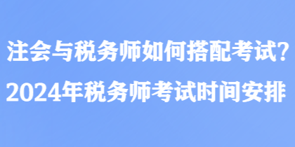 注會(huì)與稅務(wù)師如何搭配考試？2024年稅務(wù)師考試時(shí)間安排