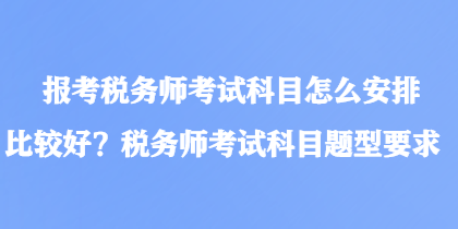 報(bào)考稅務(wù)師考試科目怎么安排比較好？稅務(wù)師考試科目題型要求