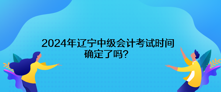 2024年遼寧中級會計考試時間確定了嗎？