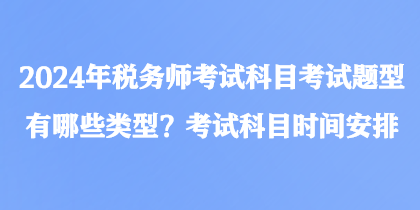 2024年稅務(wù)師考試科目考試題型有哪些類型？考試科目時(shí)間安排