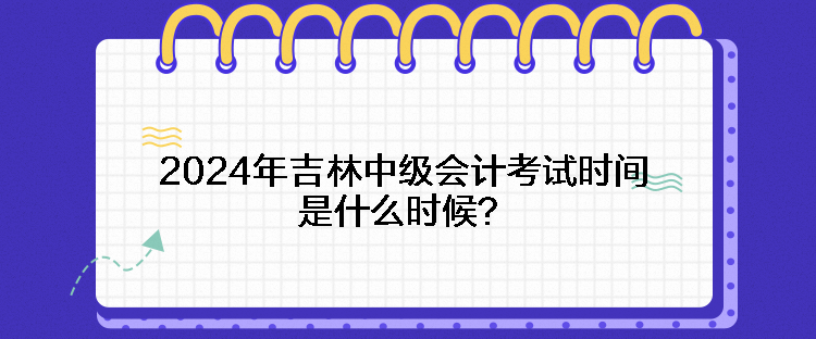 2024年吉林中級會(huì)計(jì)考試時(shí)間是什么時(shí)候？