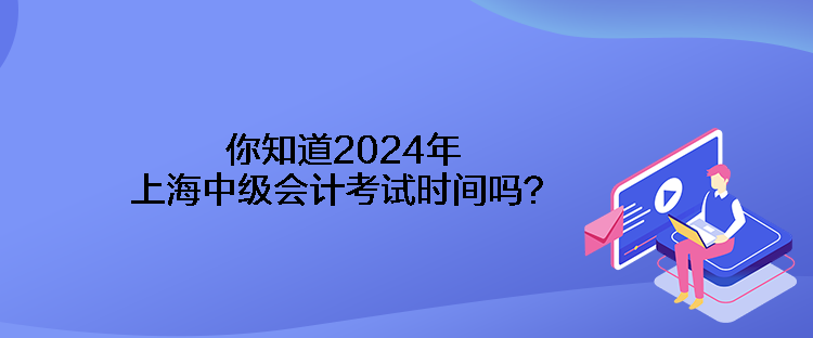 你知道2024年上海中級會計考試時間嗎？