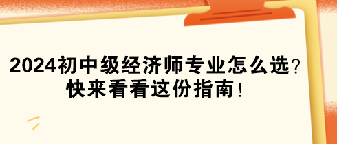 2024年初中級(jí)經(jīng)濟(jì)師專(zhuān)業(yè)怎么選？快來(lái)看看這份指南！