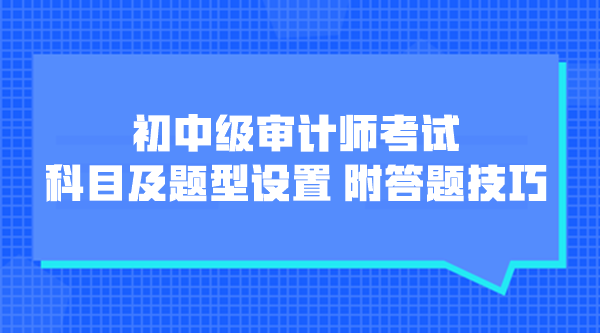 初中級(jí)審計(jì)師考試科目及題型設(shè)置 附各題型答題技巧！