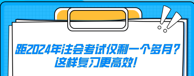 距2024年注會(huì)考試僅剩一個(gè)多月？這樣復(fù)習(xí)更高效！