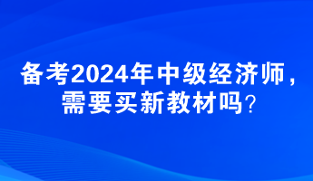 備考2024年中級經(jīng)濟師，需要買新教材嗎？