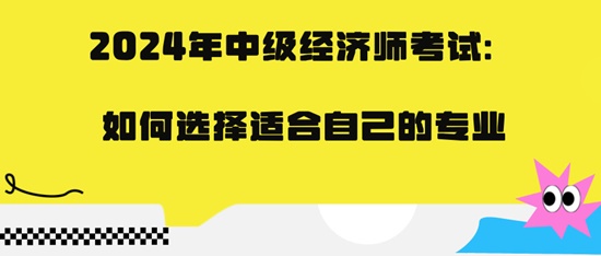 2024年中級經(jīng)濟(jì)師考試：如何選擇適合自己的專業(yè)