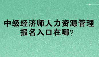 中級經(jīng)濟師人力資源管理報名入口在哪？