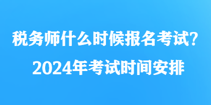 稅務(wù)師什么時(shí)候報(bào)名考試？2024年考試時(shí)間安排