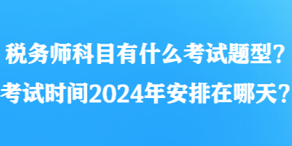 稅務(wù)師科目有什么考試題型？考試時(shí)間2024年安排在哪天？