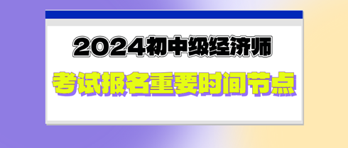 2024年初中級經(jīng)濟(jì)師考試報名重要時間節(jié)點(diǎn)，切勿錯過！