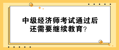 中級經濟師考試通過后還需要繼續(xù)教育？