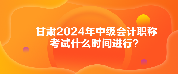 甘肅2024年中級會(huì)計(jì)職稱考試什么時(shí)間進(jìn)行？