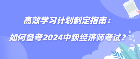 高效學(xué)習(xí)計劃制定指南：如何備考2024中級經(jīng)濟師考試？