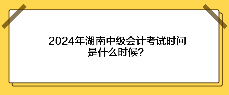 2024年湖南中級(jí)會(huì)計(jì)考試時(shí)間是什么時(shí)候？