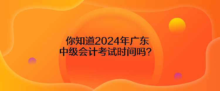 你知道2024年廣東中級會計考試時間嗎？