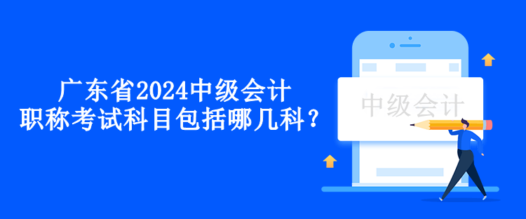 廣東省2024中級會計職稱考試科目包括哪幾科？