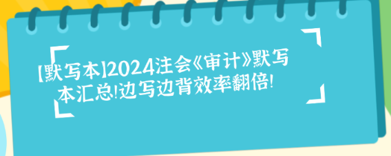 【默寫本】2024注會《審計》默寫本匯總！邊寫邊背效率翻倍！