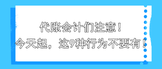 代賬會計們注意！今天起，這9種行為不要有！