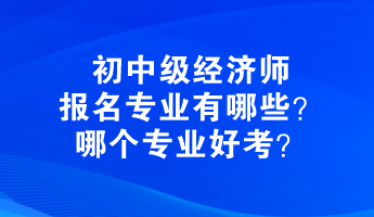 初中級經(jīng)濟師報名專業(yè)有哪些？哪個專業(yè)好考？