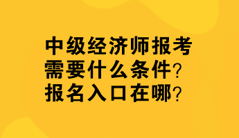 中級(jí)經(jīng)濟(jì)師報(bào)考需要什么條件？報(bào)名入口在哪？