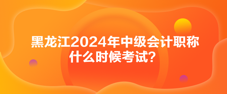 黑龍江2024年中級會計職稱什么時候考試？