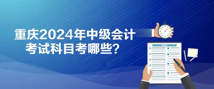 重慶2024年中級(jí)會(huì)計(jì)考試科目考哪些？