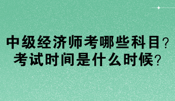 中級經濟師考哪些科目？考試時間是什么時候？