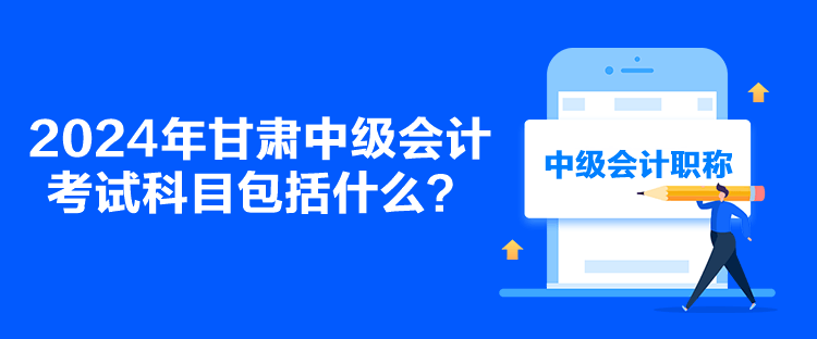 2024年甘肅中級會計考試科目包括什么？