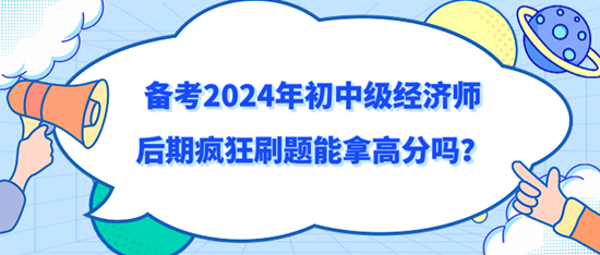 備考2024年初中級經(jīng)濟師后期瘋狂刷題能拿高分嗎？