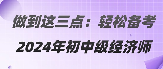 做到這三點(diǎn)：輕松備考2024年初中級(jí)經(jīng)濟(jì)師