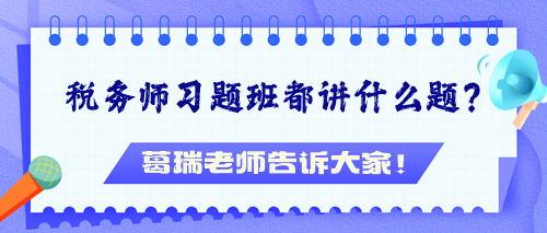 稅務(wù)師習(xí)題班都講什么題？葛瑞老師告訴大家！