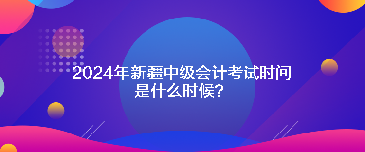 2024年新疆中級會計考試時間是什么時候？