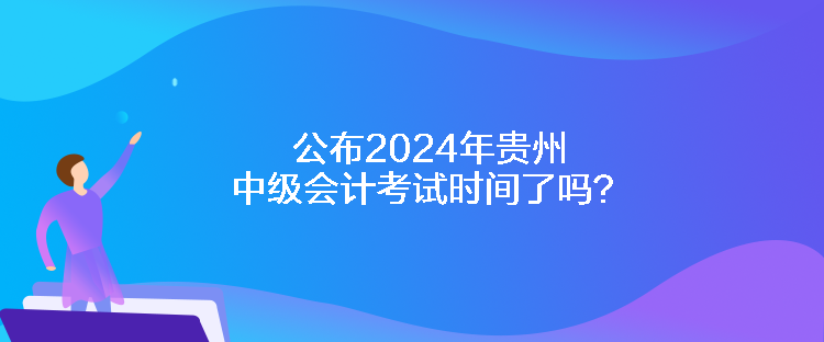 公布2024年貴州中級會計考試時間了嗎？