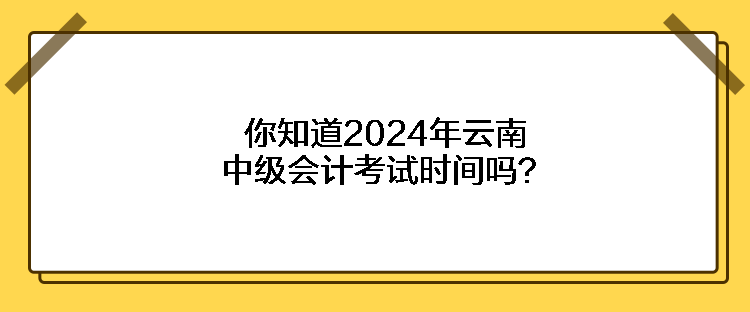 你知道2024年云南中級(jí)會(huì)計(jì)考試時(shí)間嗎？