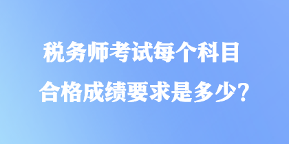 稅務(wù)師考試每個(gè)科目合格成績(jī)要求是多少？