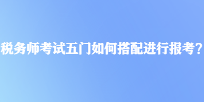 稅務(wù)師考試五門如何搭配進(jìn)行報(bào)考？