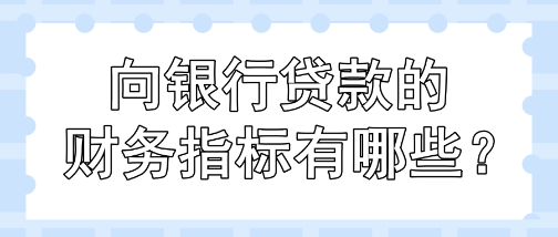 向銀行貸款的財(cái)務(wù)指標(biāo)有哪些？