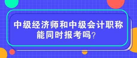 中級(jí)經(jīng)濟(jì)師和中級(jí)會(huì)計(jì)職稱能同時(shí)報(bào)考嗎？