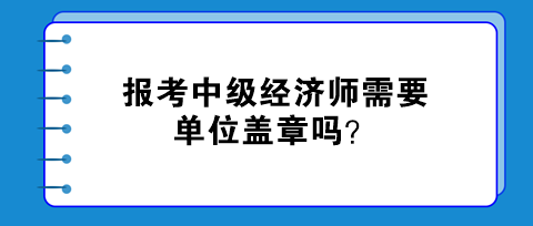 報(bào)考中級經(jīng)濟(jì)師需要單位蓋章嗎？