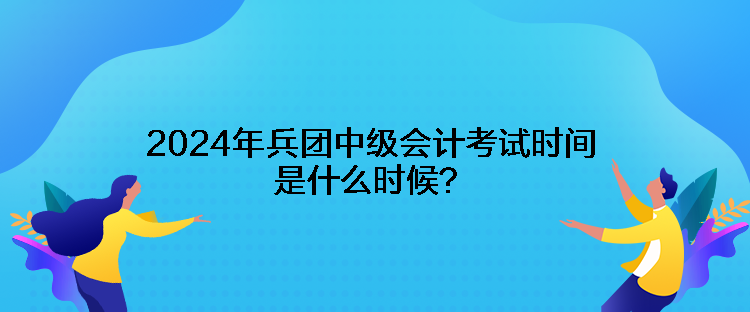 2024年兵團(tuán)中級(jí)會(huì)計(jì)考試時(shí)間是什么時(shí)候？