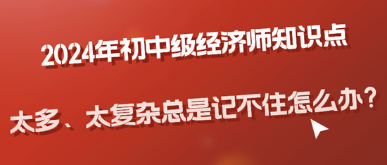 2024年初中級(jí)經(jīng)濟(jì)師知識(shí)點(diǎn)太多、太復(fù)雜總是記不住怎么辦？