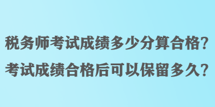 稅務(wù)師考試成績多少分算合格？考試成績合格后可以保留多久？