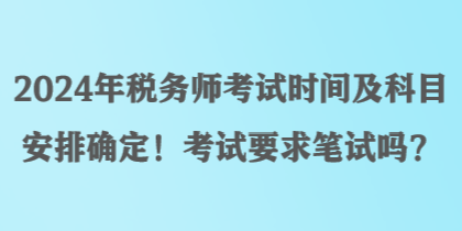 2024年稅務師考試時間及科目安排確定！考試要求筆試嗎？