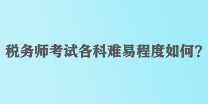 稅務(wù)師考試各科難易程度如何？