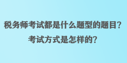 稅務(wù)師考試都是什么題型的題目？考試方式是怎樣的？